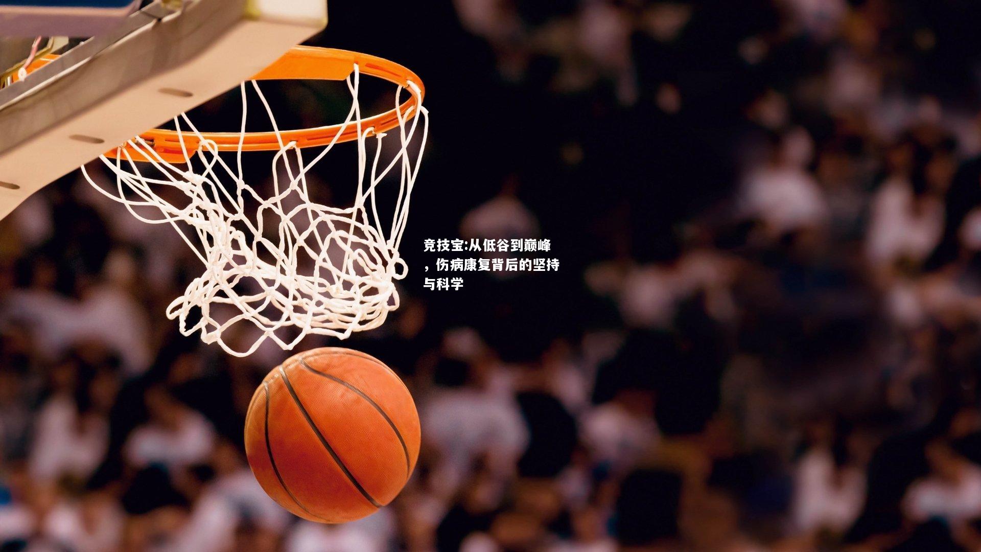 竞技宝:从低谷到巅峰，伤病康复背后的坚持与科学